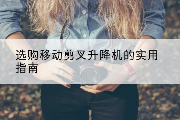 怀集移动剪叉升降机怎么选-选购移动剪叉升降机的实用指南