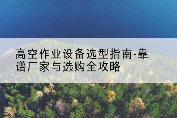 怀集升降车厂家-高空作业设备选型指南-靠谱厂家与选购全攻略