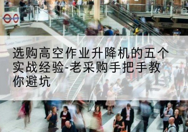 怀集高空作业升降机厂家-选购高空作业升降机的五个实战经验-老采购手把手教你避坑