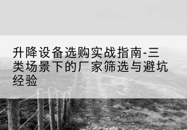 怀集移动式升降机厂家推荐-升降设备选购实战指南-三类场景下的厂家筛选与避坑经验