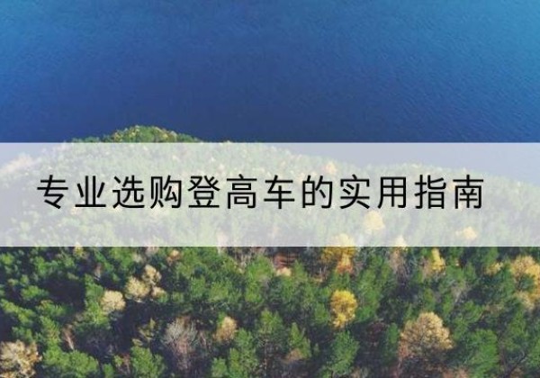 怀集电动登高车厂家推荐-专业选购登高车的实用指南