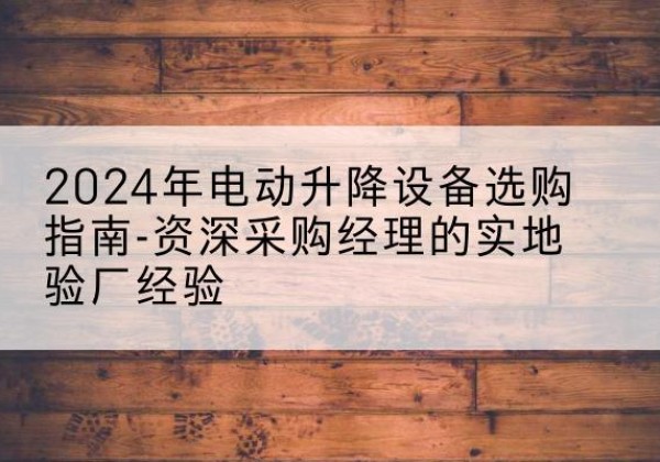 怀集电动剪叉升降平台厂家-2024年电动升降设备选购指南-资深采购经理的实地验厂经验