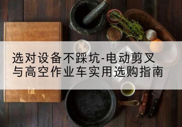 怀集电动剪叉升降平台怎么选-选对设备不踩坑-电动剪叉与高空作业车实用选购指南