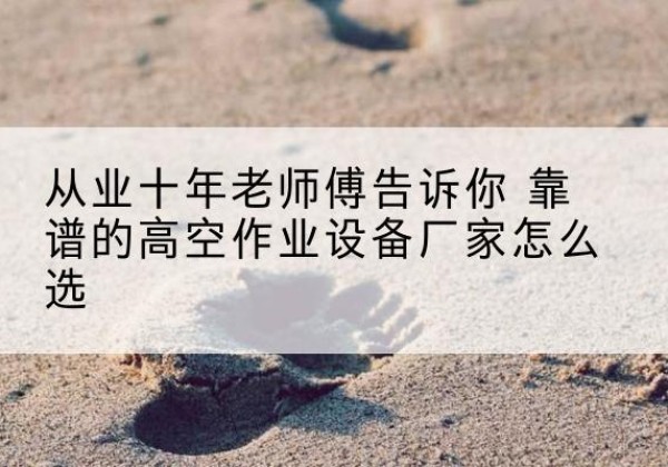 怀集高空作业升降机厂家推荐-从业十年老师傅告诉你 靠谱的高空作业设备厂家怎么选
