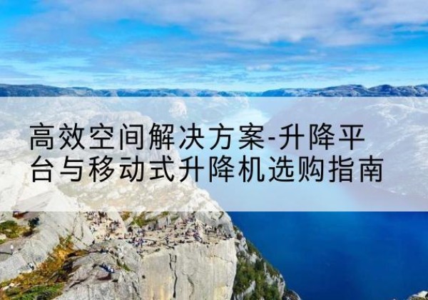 怀集升降平台厂家-*空间解决方案-升降平台与移动式升降机选购指南