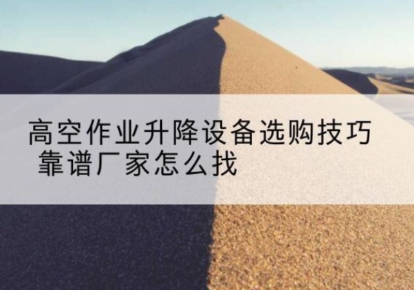 怀集电动升降平台厂家推荐-高空作业升降设备选购技巧 靠谱厂家怎么找