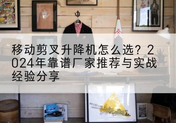 怀集升降平台厂家推荐-移动剪叉升降机怎么选？2024年靠谱厂家推荐与实战经验分享
