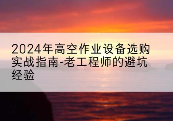 怀集高空作业升降机厂家推荐-2024年高空作业设备选购实战指南-老工程师的避坑经验