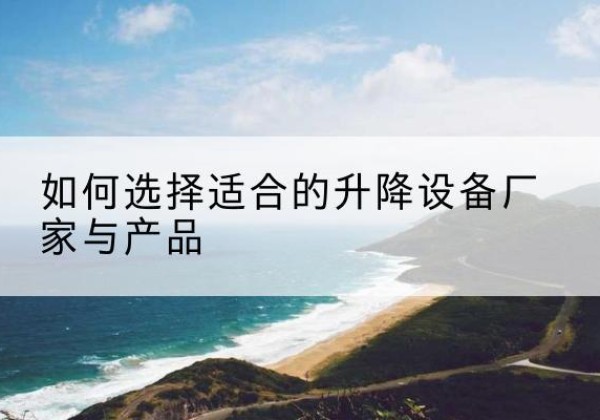 怀集电动升降平台厂家-如何选择适合的升降设备厂家与产品