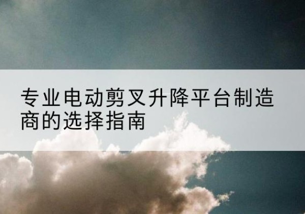 怀集电动剪叉升降平台厂家-专业电动剪叉升降平台制造商的选择指南
