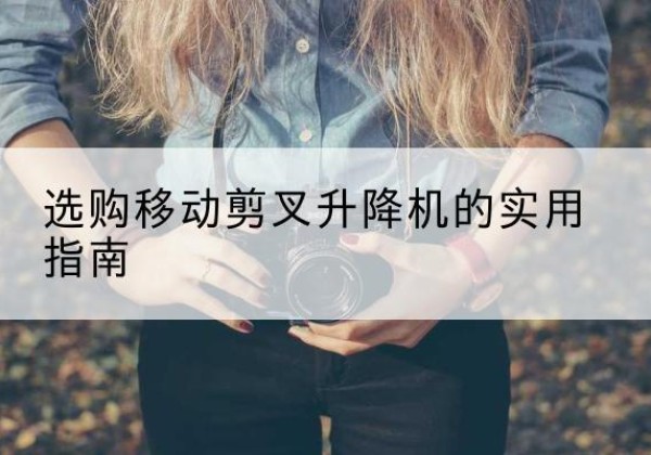 怀集移动剪叉升降机怎么选-选购移动剪叉升降机的实用指南