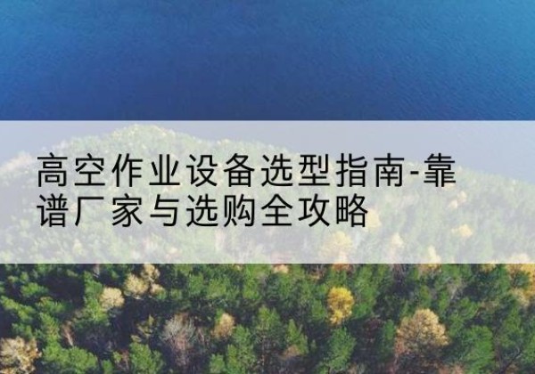 怀集升降车厂家-高空作业设备选型指南-靠谱厂家与选购全攻略