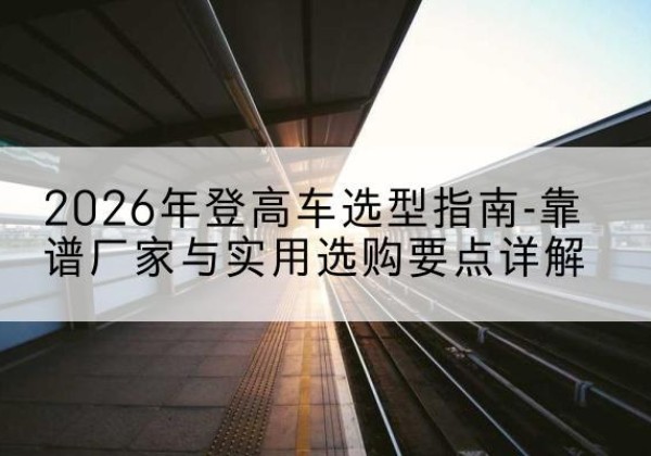 怀集登高车厂家推荐-2026年登高车选型指南-靠谱厂家与实用选购要点详解